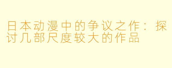 日本动漫中的争议之作:探讨几部尺度较大的作品