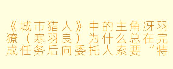 《城市猎人》中的主角冴羽獠（寒羽良）为什么总在完成任务后向委托人索要“特别报酬”？