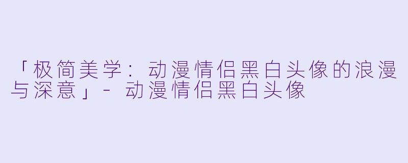 「极简美学：动漫情侣黑白头像的浪漫与深意」-动漫情侣黑白头像