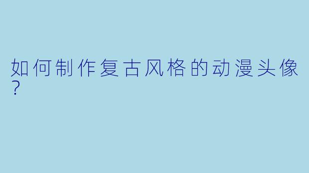 如何制作复古风格的动漫头像？