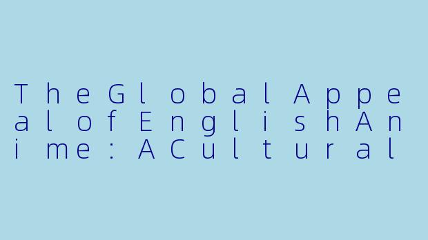 TheGlobalAppealofEnglishAnime:ACulturalPhenomenon