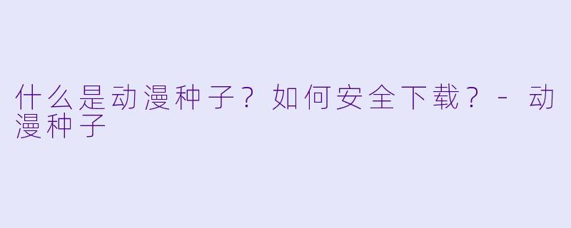 什么是动漫种子？如何安全下载？-动漫种子