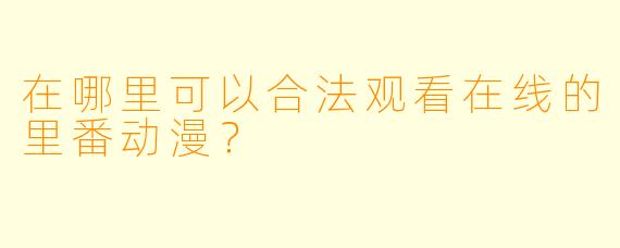 在哪里可以合法观看在线的里番动漫？
