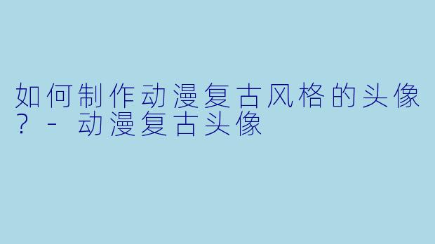 如何制作动漫复古风格的头像？-动漫复古头像