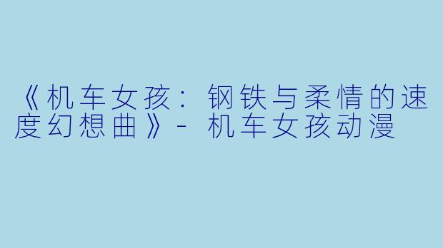《机车女孩：钢铁与柔情的速度幻想曲》-机车女孩动漫