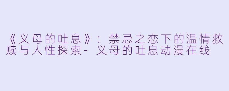 《义母的吐息》:禁忌之恋下的温情救赎与人性探索-义母的吐息动漫在线