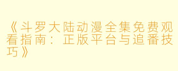 《斗罗大陆动漫全集免费观看指南：正版平台与追番技巧》