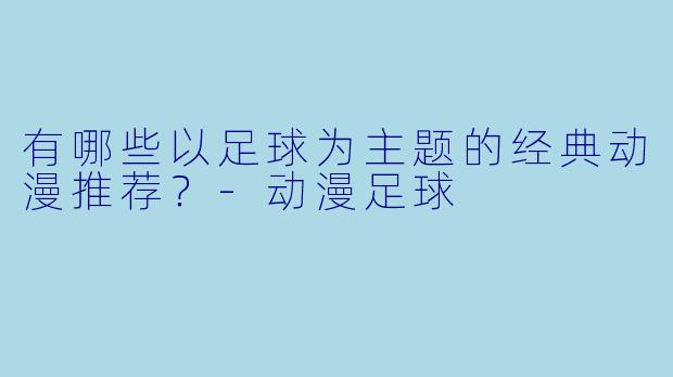 有哪些以足球为主题的经典动漫推荐?-动漫足球