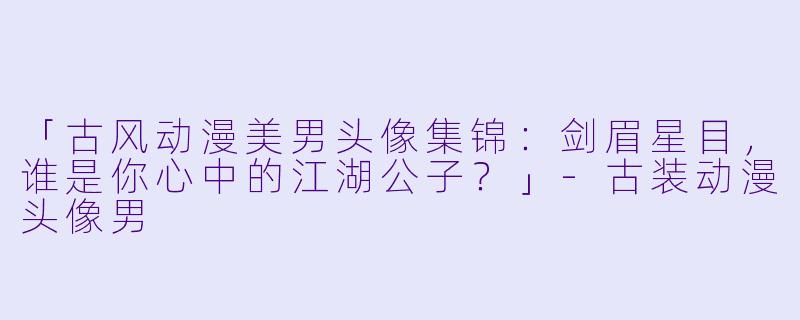 「古风动漫美男头像集锦：剑眉星目，谁是你心中的江湖公子？」-古装动漫头像男