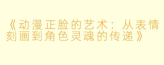 《动漫正脸的艺术：从表情刻画到角色灵魂的传递》