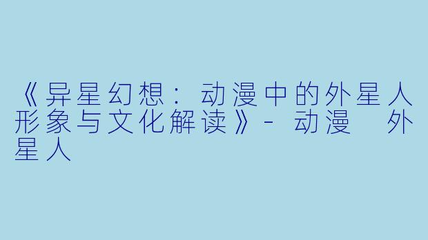 《异星幻想：动漫中的外星人形象与文化解读》-动漫 外星人