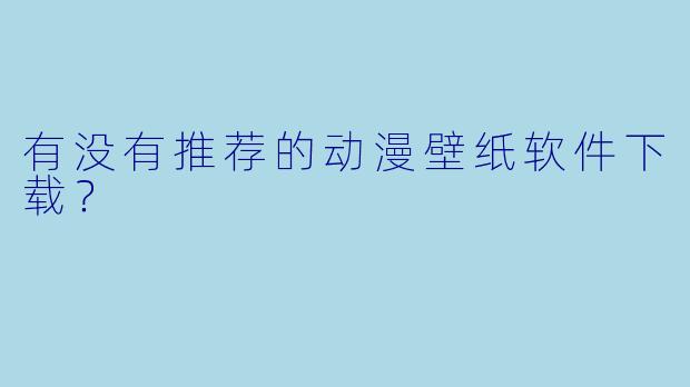 有没有推荐的动漫壁纸软件下载？