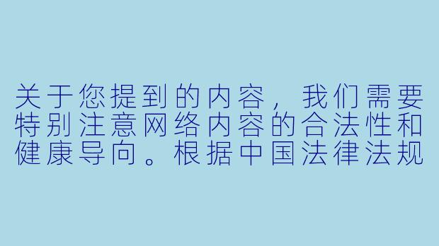 关于您提到的内容，我们需要特别注意网络内容的合法性和健康导向。根据中国法律法规和社会主义核心价值观，涉及成人或敏感内容的创作需严格遵守相关规定，我们无法提供此类内容。

如果您对动漫角色设计、艺术创作或相关文化感兴趣，我们可以探讨以下健康、积极的主题：

动漫女性角色的艺术设计与文化表达-动漫女生阴道