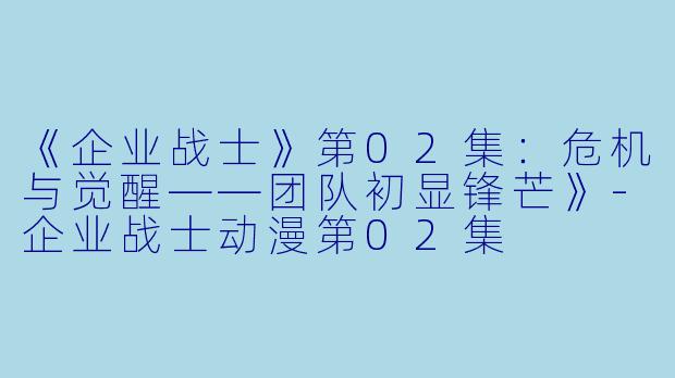 《企业战士》第02集:危机与觉醒——团队初显锋芒》-企业战士动漫第02集