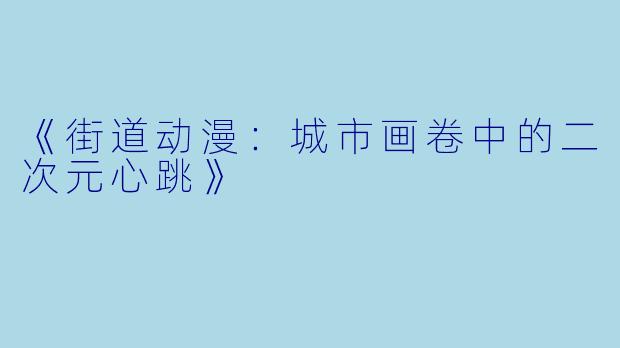 《街道动漫:城市画卷中的二次元心跳》