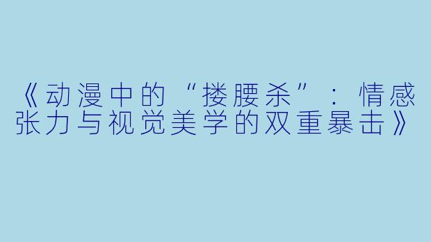 《动漫中的“搂腰杀”：情感张力与视觉美学的双重暴击》