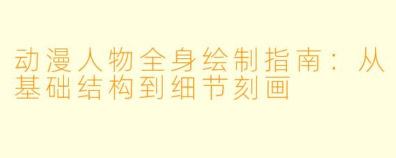 动漫人物全身绘制指南:从基础结构到细节刻画