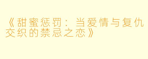 《甜蜜惩罚：当爱情与复仇交织的禁忌之恋》