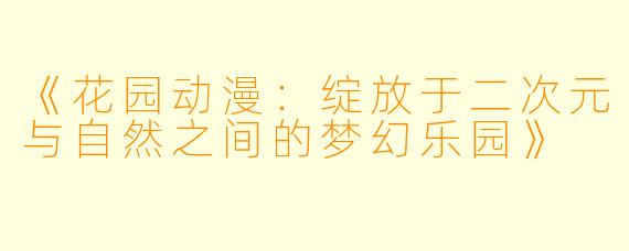 《花园动漫:绽放于二次元与自然之间的梦幻乐园》
