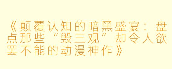 《颠覆认知的暗黑盛宴:盘点那些“毁三观”却令人欲罢不能的动漫神作》