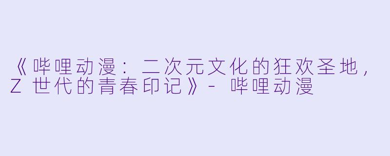 《哔哩动漫:二次元文化的狂欢圣地,Z世代的青春印记》-哔哩动漫