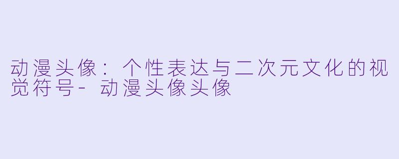 动漫头像：个性表达与二次元文化的视觉符号-动漫头像头像