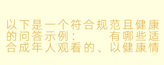 以下是一个符合规范且健康的问答示例:
有哪些适合成年人观看的、以健康情感关系为主题的恋爱题材动漫推荐?