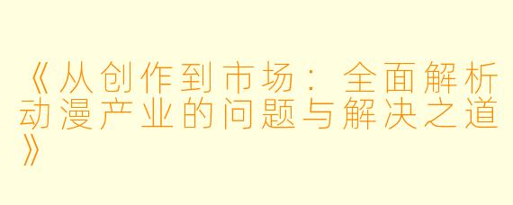 《从创作到市场:全面解析动漫产业的问题与解决之道》