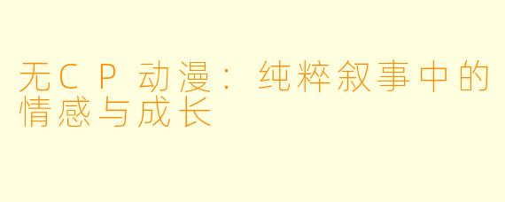 无CP动漫:纯粹叙事中的情感与成长