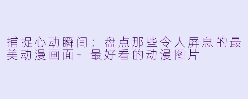 捕捉心动瞬间：盘点那些令人屏息的最美动漫画面-最好看的动漫图片