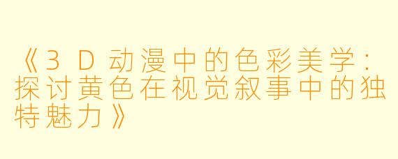 《3D动漫中的色彩美学：探讨黄色在视觉叙事中的独特魅力》