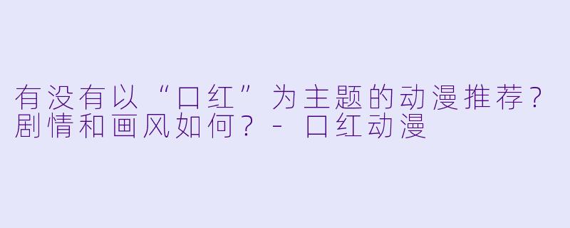有没有以“口红”为主题的动漫推荐？剧情和画风如何？-口红动漫
