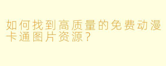 如何找到高质量的免费动漫卡通图片资源？
