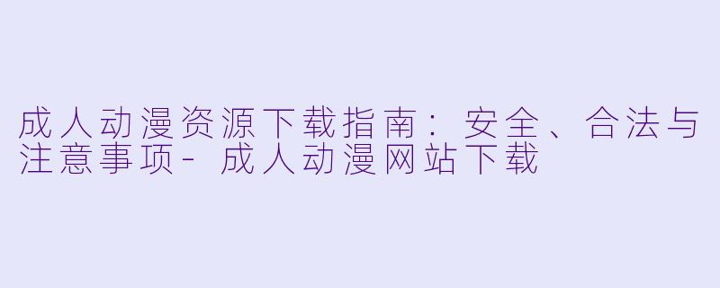 成人动漫资源下载指南:安全、合法与注意事项-成人动漫网站下载
