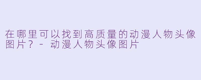 在哪里可以找到高质量的动漫人物头像图片？-动漫人物头像图片