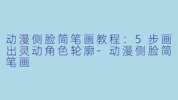 动漫侧脸简笔画教程：5步画出灵动角色轮廓-动漫侧脸简笔画