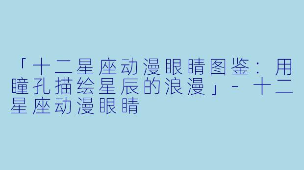 「十二星座动漫眼睛图鉴：用瞳孔描绘星辰的浪漫」-十二星座动漫眼睛