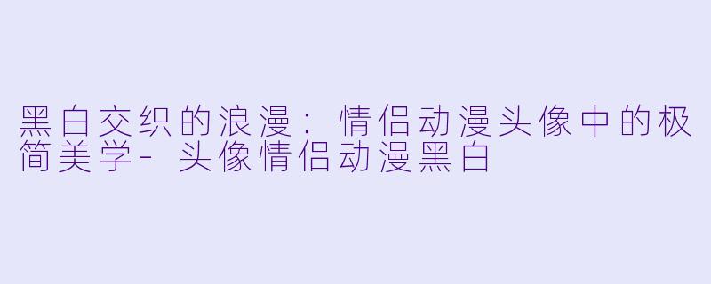黑白交织的浪漫:情侣动漫头像中的极简美学-头像情侣动漫黑白