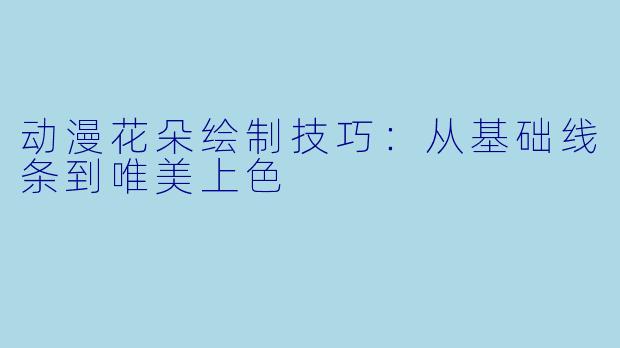 动漫花朵绘制技巧:从基础线条到唯美上色
