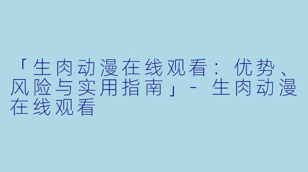 「生肉动漫在线观看:优势、风险与实用指南」-生肉动漫在线观看