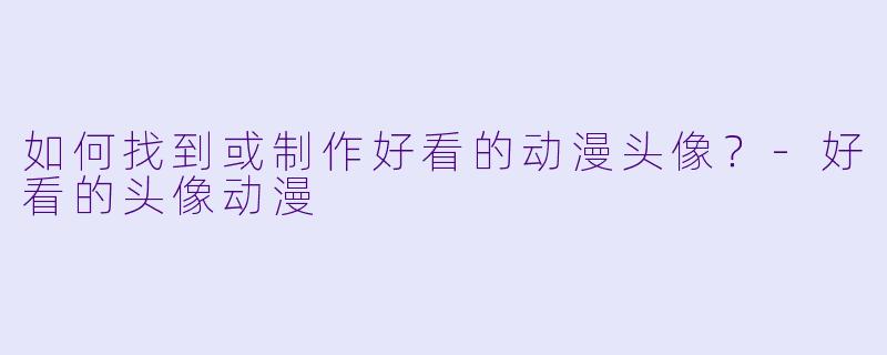 如何找到或制作好看的动漫头像？-好看的头像动漫