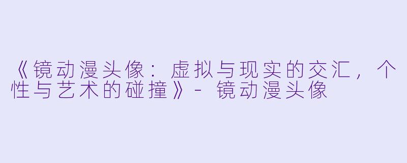 《镜动漫头像：虚拟与现实的交汇，个性与艺术的碰撞》-镜动漫头像