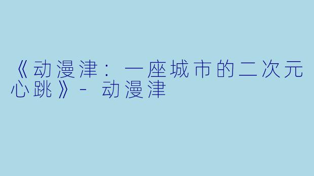 《动漫津：一座城市的二次元心跳》-动漫津