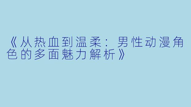 《从热血到温柔：男性动漫角色的多面魅力解析》
