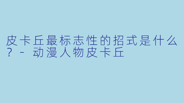 皮卡丘最标志性的招式是什么？-动漫人物皮卡丘