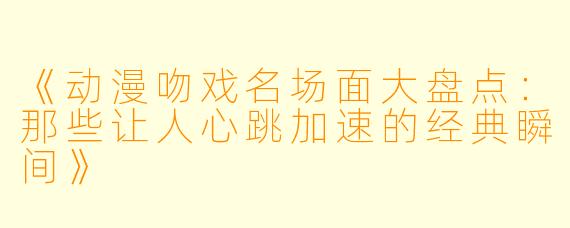 《动漫吻戏名场面大盘点:那些让人心跳加速的经典瞬间》