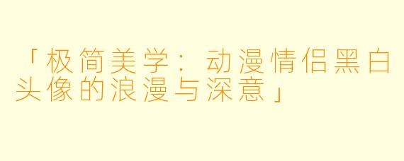 「极简美学：动漫情侣黑白头像的浪漫与深意」