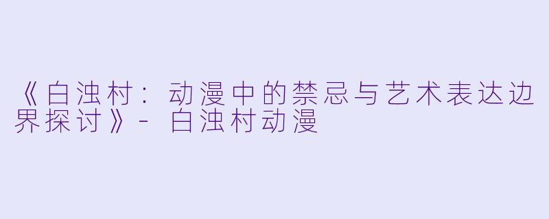 《白浊村:动漫中的禁忌与艺术表达边界探讨》-白浊村动漫