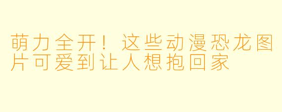 萌力全开!这些动漫恐龙图片可爱到让人想抱回家