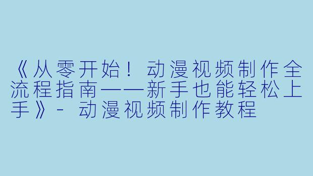 《从零开始！动漫视频制作全流程指南——新手也能轻松上手》-动漫视频制作教程